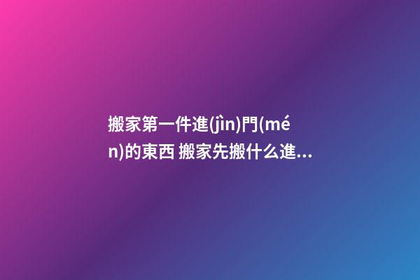 搬家第一件進(jìn)門(mén)的東西 搬家先搬什么進(jìn)屋最好